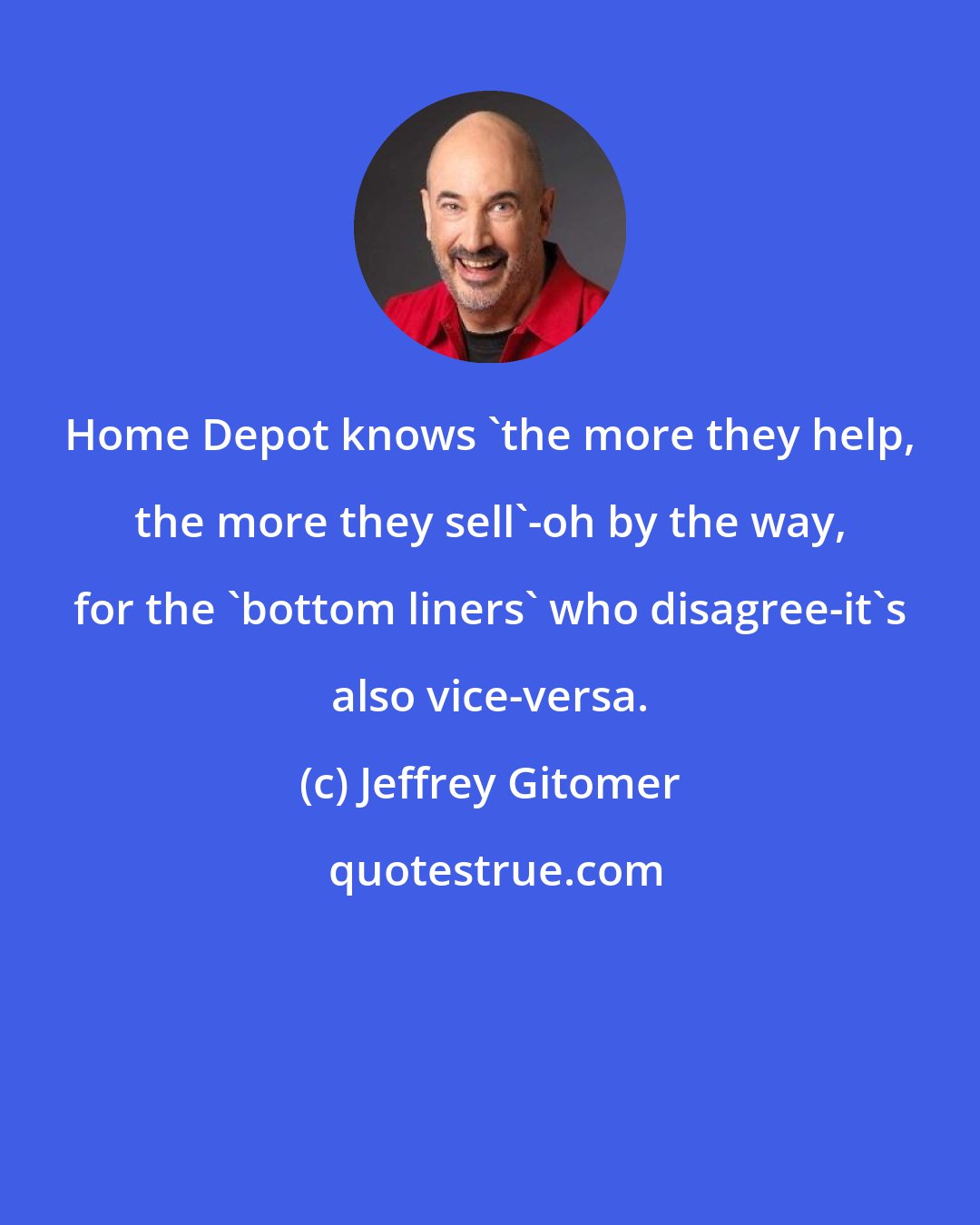 Jeffrey Gitomer: Home Depot knows 'the more they help, the more they sell'-oh by the way, for the 'bottom liners' who disagree-it's also vice-versa.