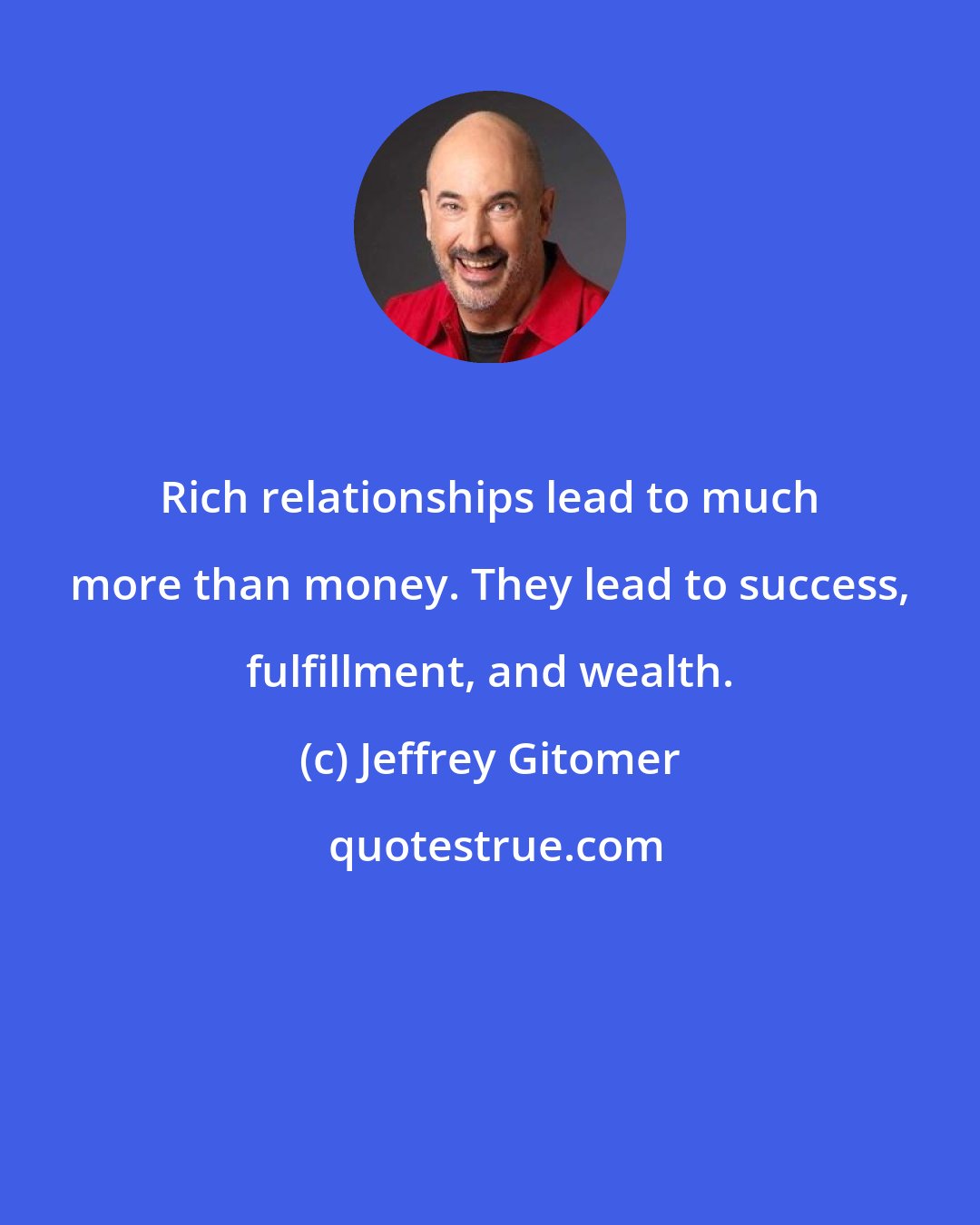 Jeffrey Gitomer: Rich relationships lead to much more than money. They lead to success, fulfillment, and wealth.