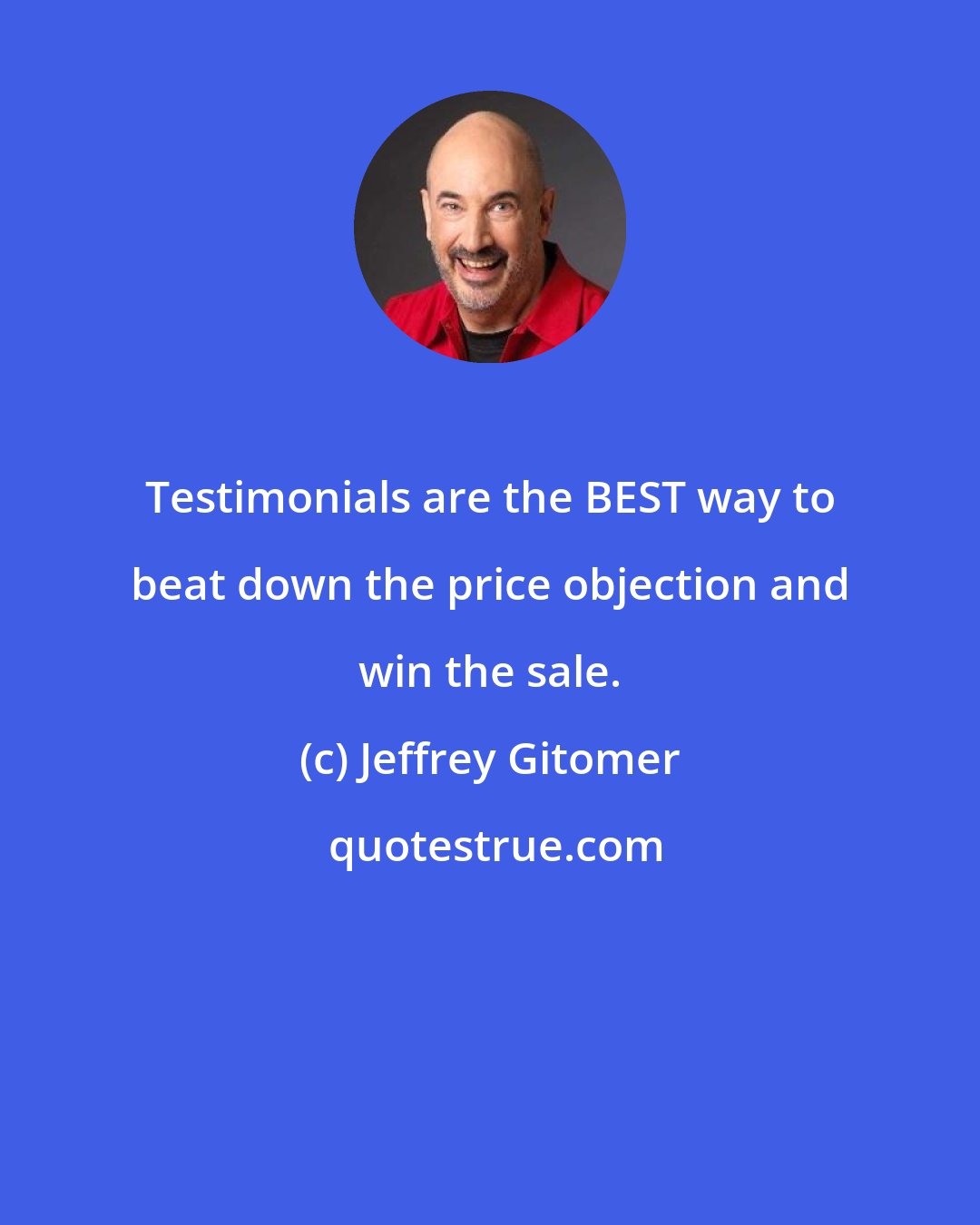 Jeffrey Gitomer: Testimonials are the BEST way to beat down the price objection and win the sale.