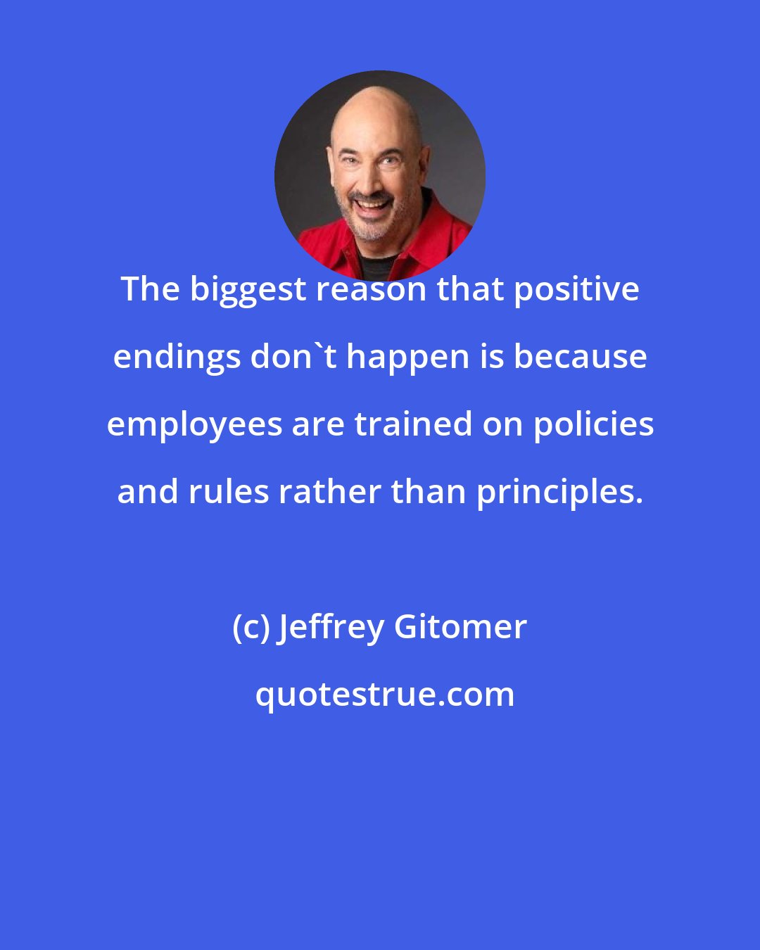 Jeffrey Gitomer: The biggest reason that positive endings don't happen is because employees are trained on policies and rules rather than principles.