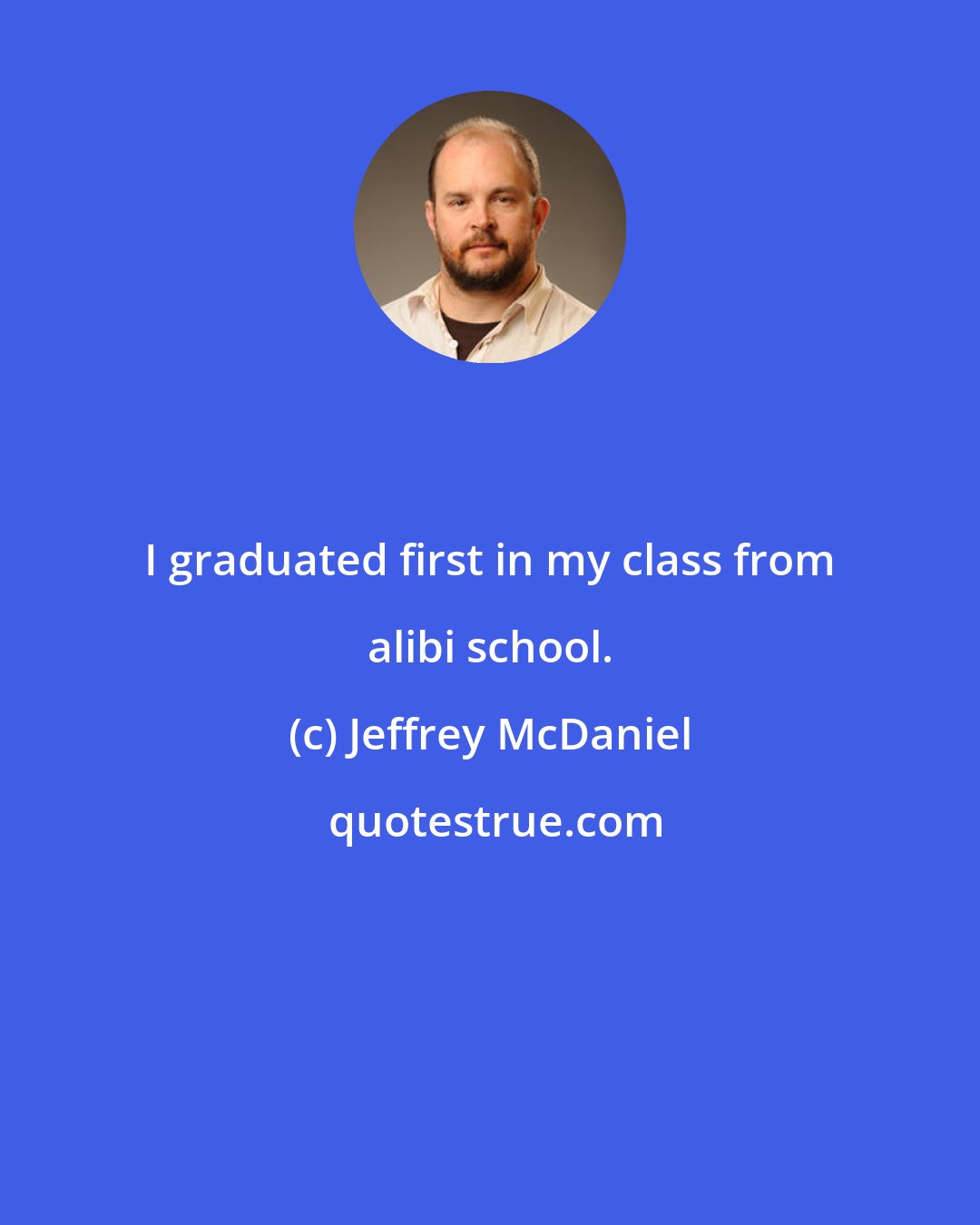 Jeffrey McDaniel: I graduated first in my class from alibi school.