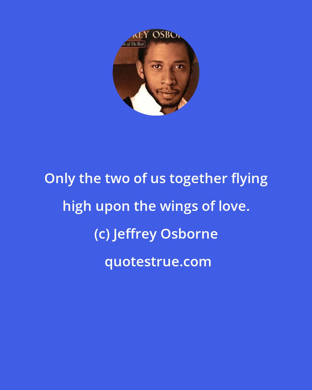 Jeffrey Osborne: Only the two of us together flying high upon the wings of love.