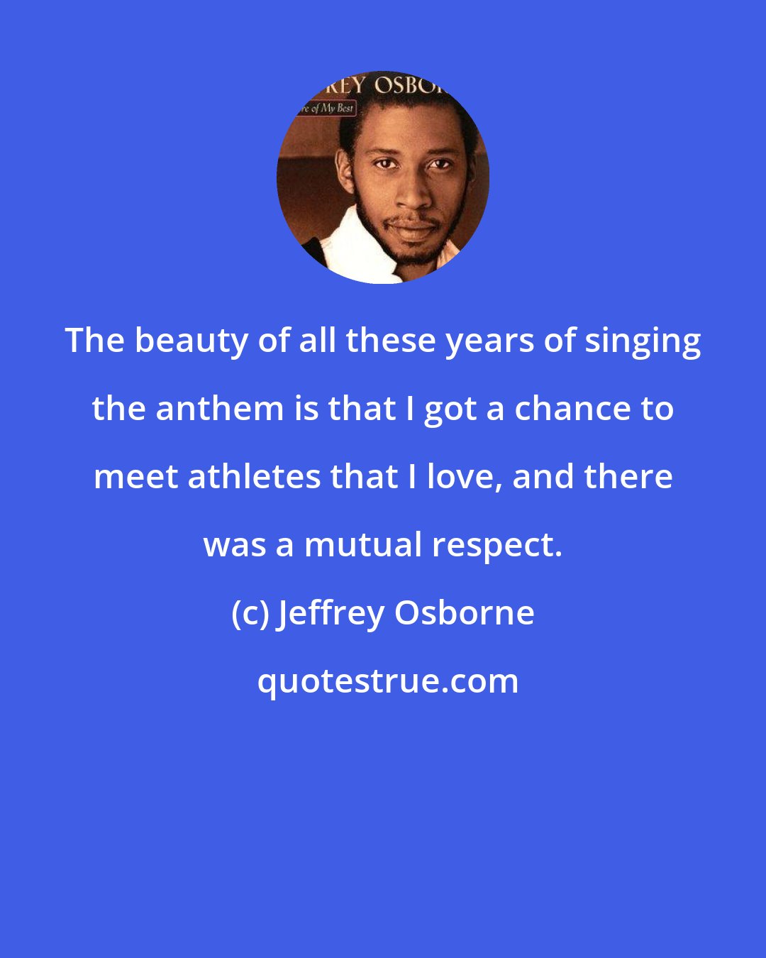 Jeffrey Osborne: The beauty of all these years of singing the anthem is that I got a chance to meet athletes that I love, and there was a mutual respect.