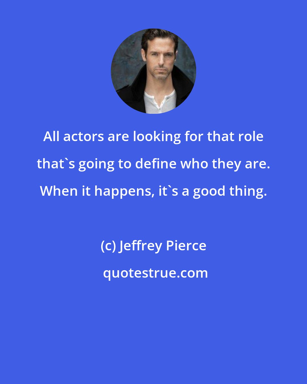 Jeffrey Pierce: All actors are looking for that role that's going to define who they are. When it happens, it's a good thing.