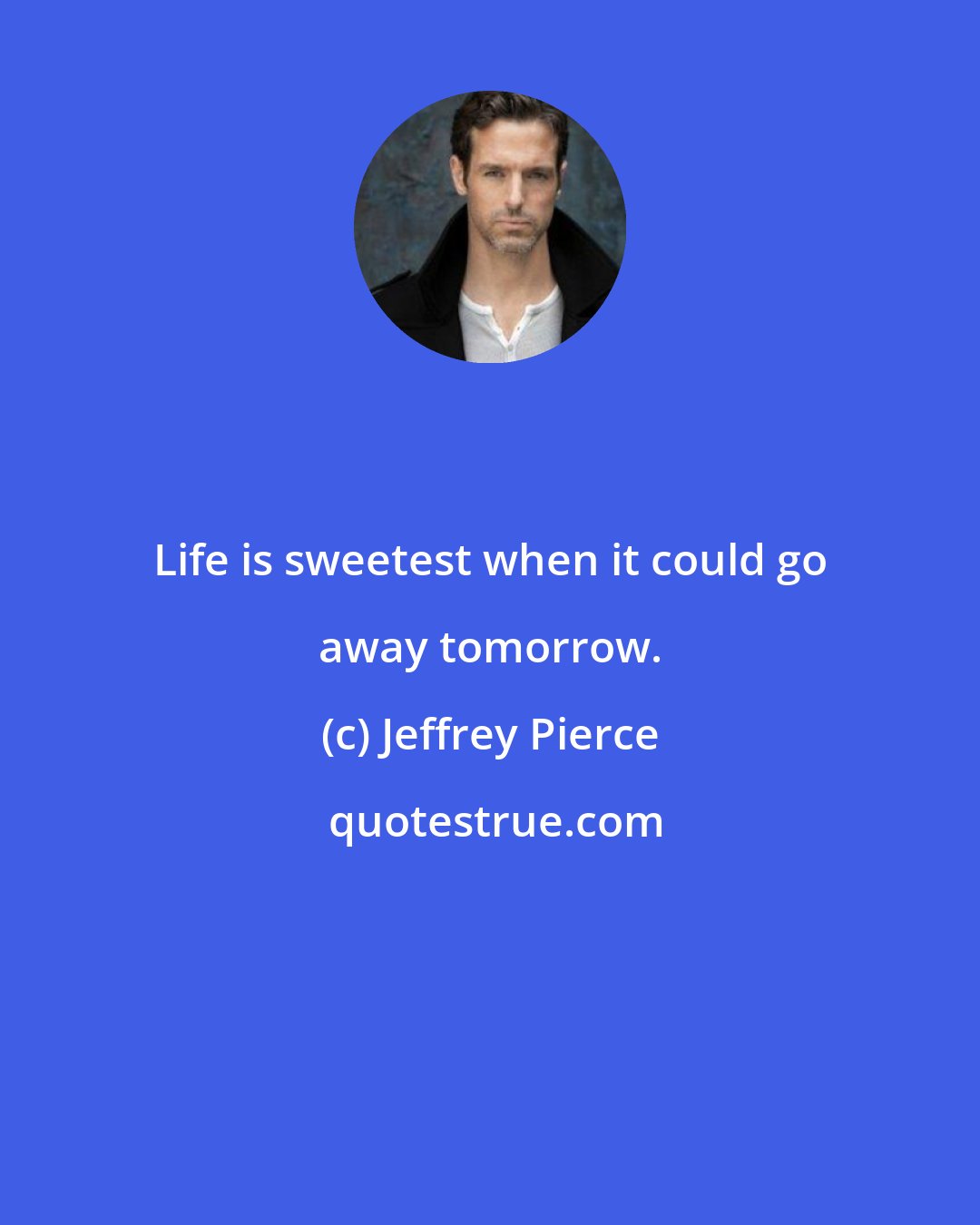 Jeffrey Pierce: Life is sweetest when it could go away tomorrow.