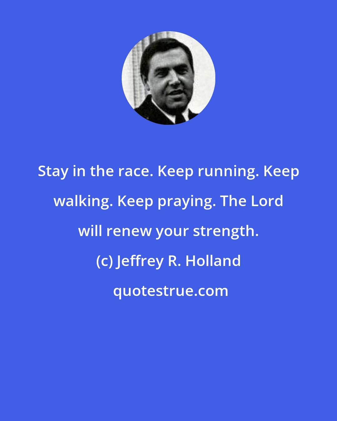 Jeffrey R. Holland: Stay in the race. Keep running. Keep walking. Keep praying. The Lord will renew your strength.