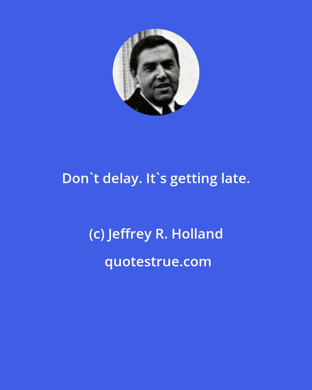 Jeffrey R. Holland: Don't delay. It's getting late.