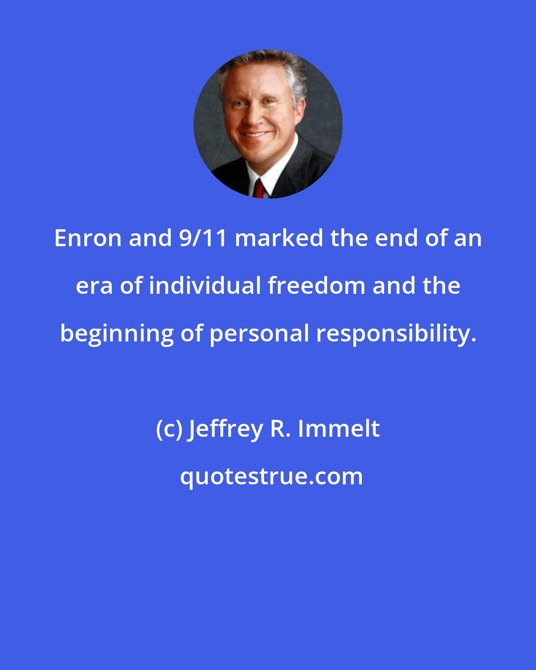 Jeffrey R. Immelt: Enron and 9/11 marked the end of an era of individual freedom and the beginning of personal responsibility.