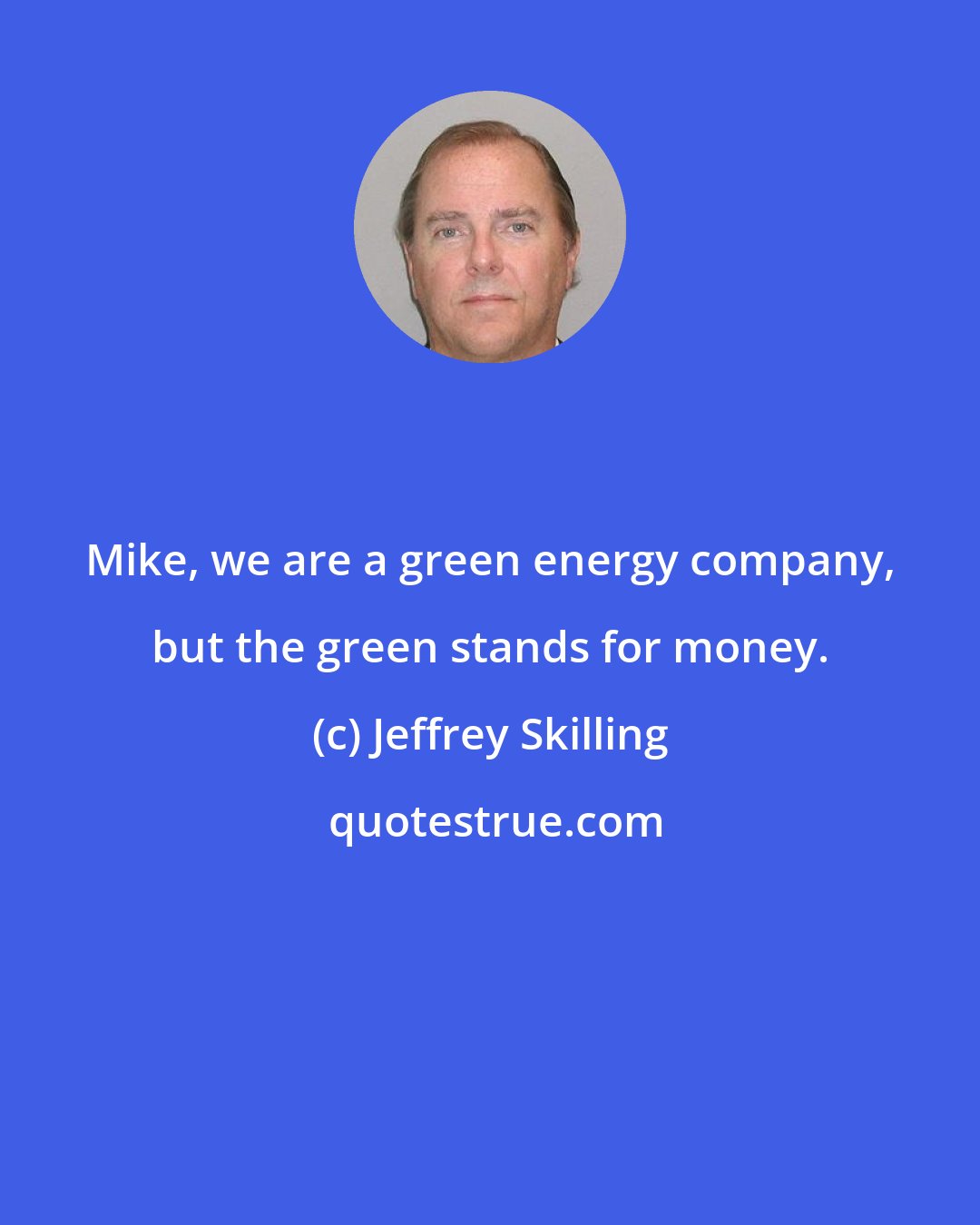 Jeffrey Skilling: Mike, we are a green energy company, but the green stands for money.