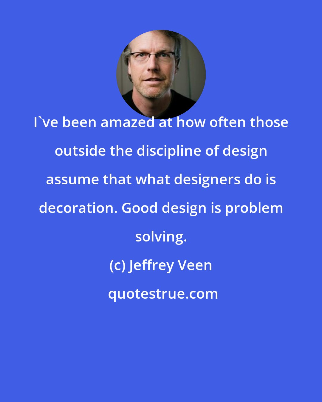 Jeffrey Veen: I've been amazed at how often those outside the discipline of design assume that what designers do is decoration. Good design is problem solving.