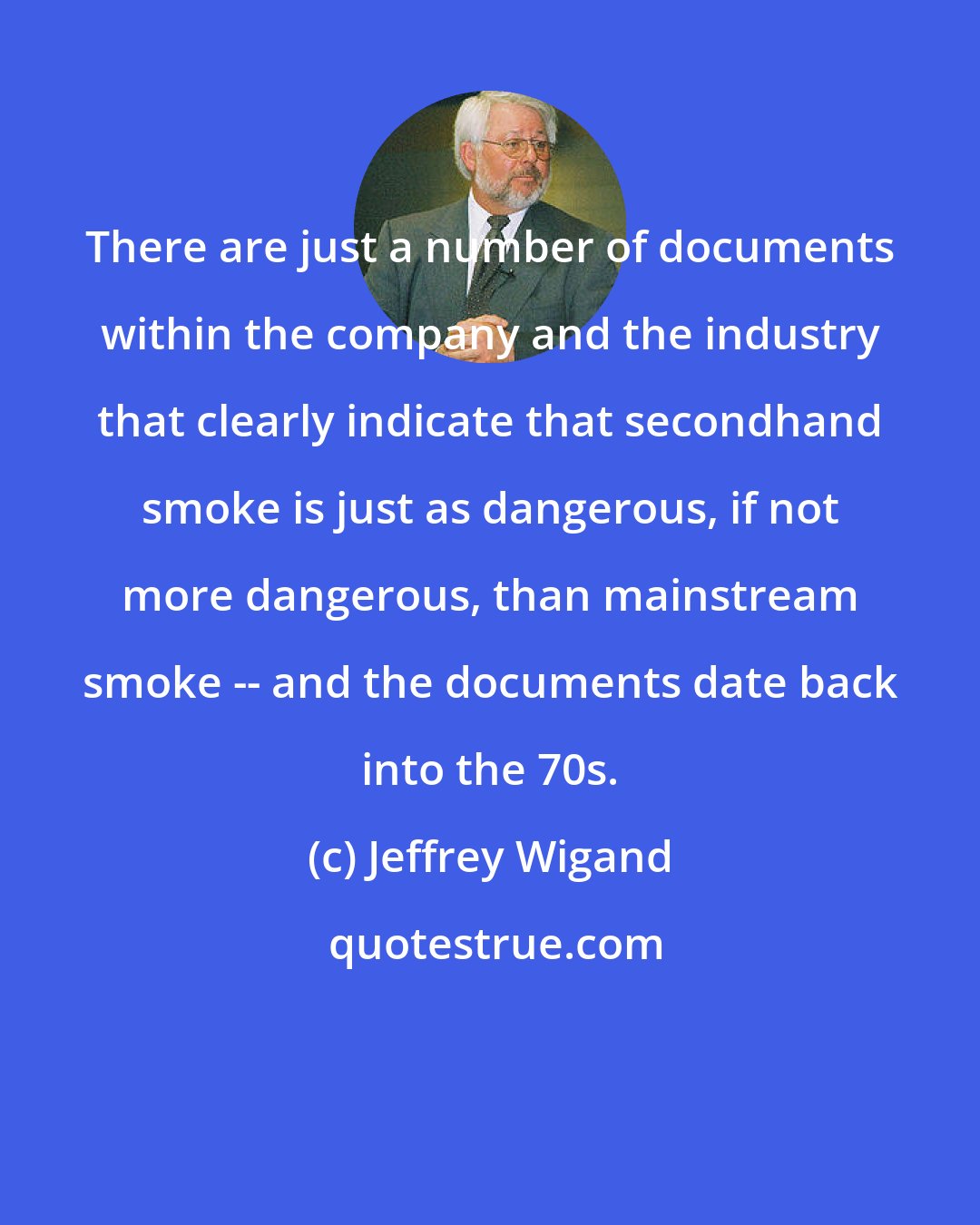 Jeffrey Wigand: There are just a number of documents within the company and the industry that clearly indicate that secondhand smoke is just as dangerous, if not more dangerous, than mainstream smoke -- and the documents date back into the 70s.