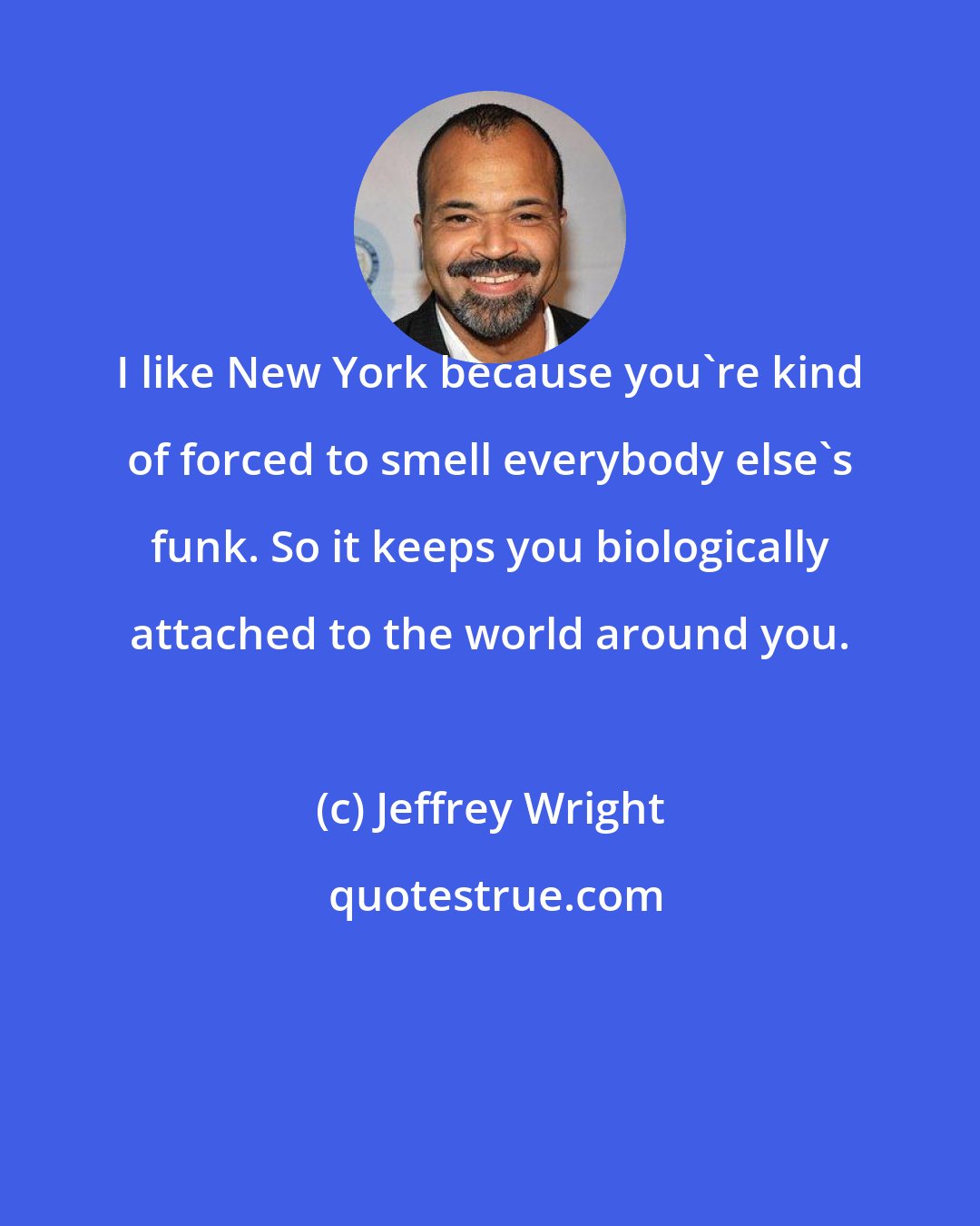 Jeffrey Wright: I like New York because you're kind of forced to smell everybody else's funk. So it keeps you biologically attached to the world around you.