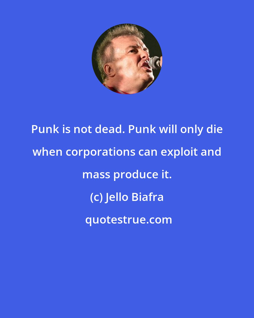 Jello Biafra: Punk is not dead. Punk will only die when corporations can exploit and mass produce it.