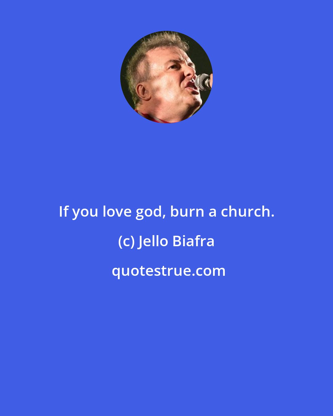 Jello Biafra: If you love god, burn a church.