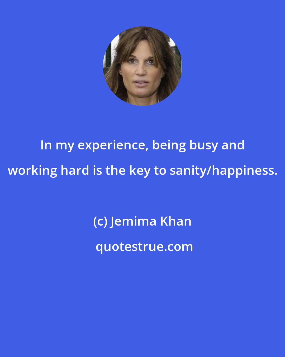 Jemima Khan: In my experience, being busy and working hard is the key to sanity/happiness.