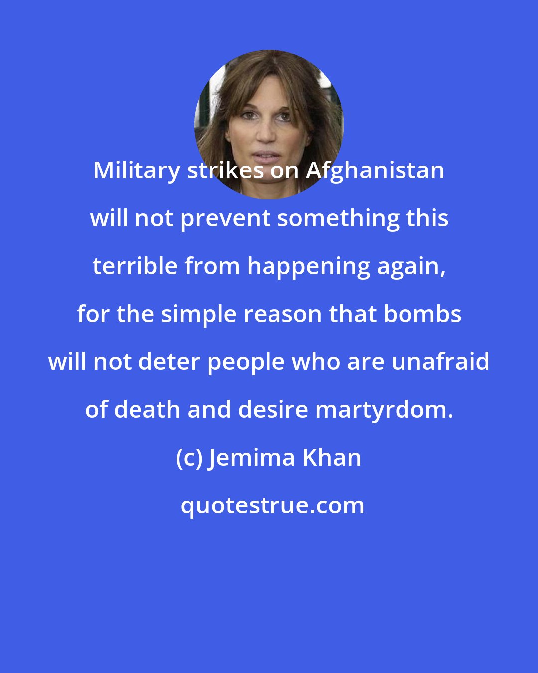 Jemima Khan: Military strikes on Afghanistan will not prevent something this terrible from happening again, for the simple reason that bombs will not deter people who are unafraid of death and desire martyrdom.