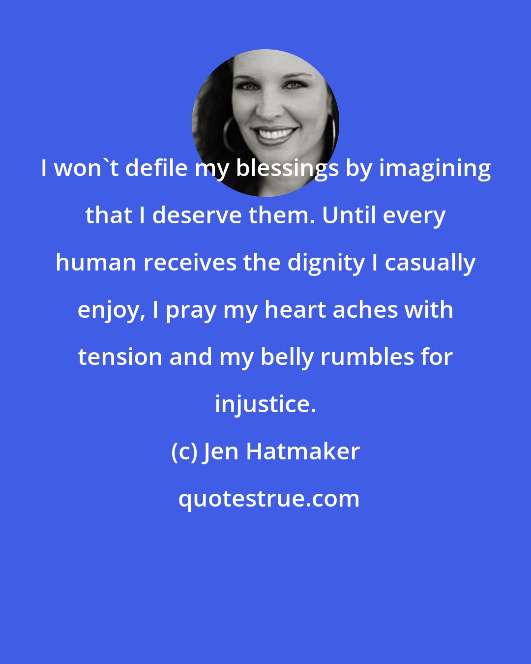 Jen Hatmaker: I won't defile my blessings by imagining that I deserve them. Until every human receives the dignity I casually enjoy, I pray my heart aches with tension and my belly rumbles for injustice.