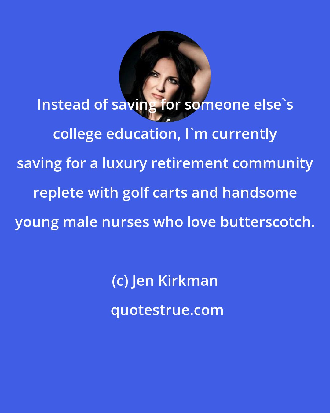 Jen Kirkman: Instead of saving for someone else's college education, I'm currently saving for a luxury retirement community replete with golf carts and handsome young male nurses who love butterscotch.