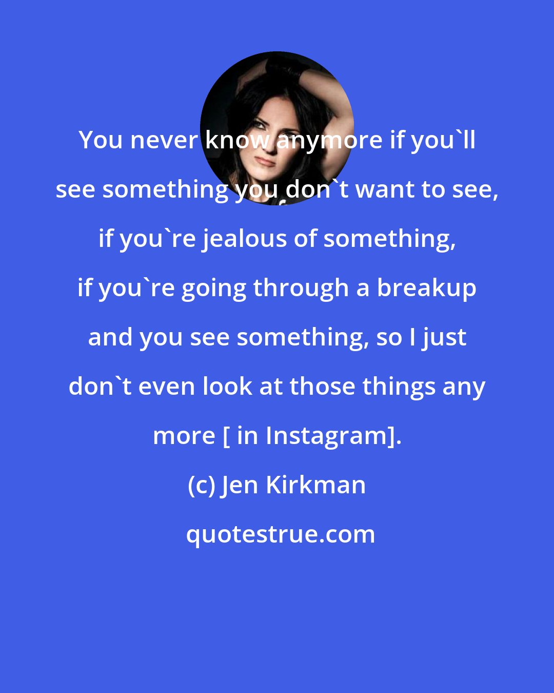 Jen Kirkman: You never know anymore if you'll see something you don't want to see, if you're jealous of something, if you're going through a breakup and you see something, so I just don't even look at those things any more [ in Instagram].