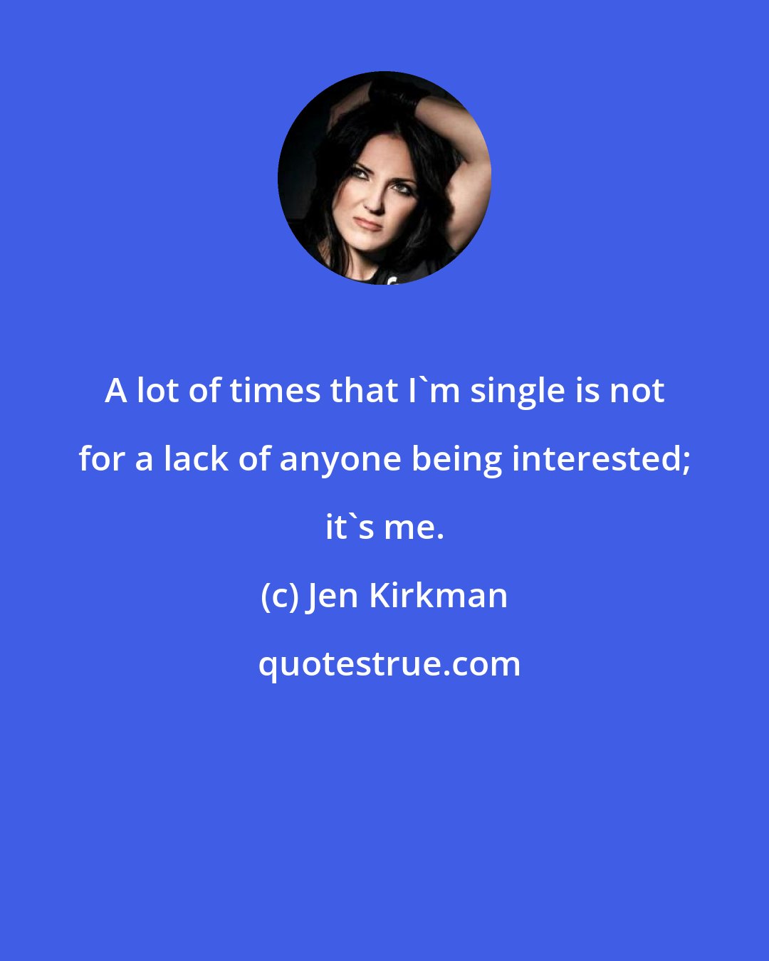 Jen Kirkman: A lot of times that I'm single is not for a lack of anyone being interested; it's me.