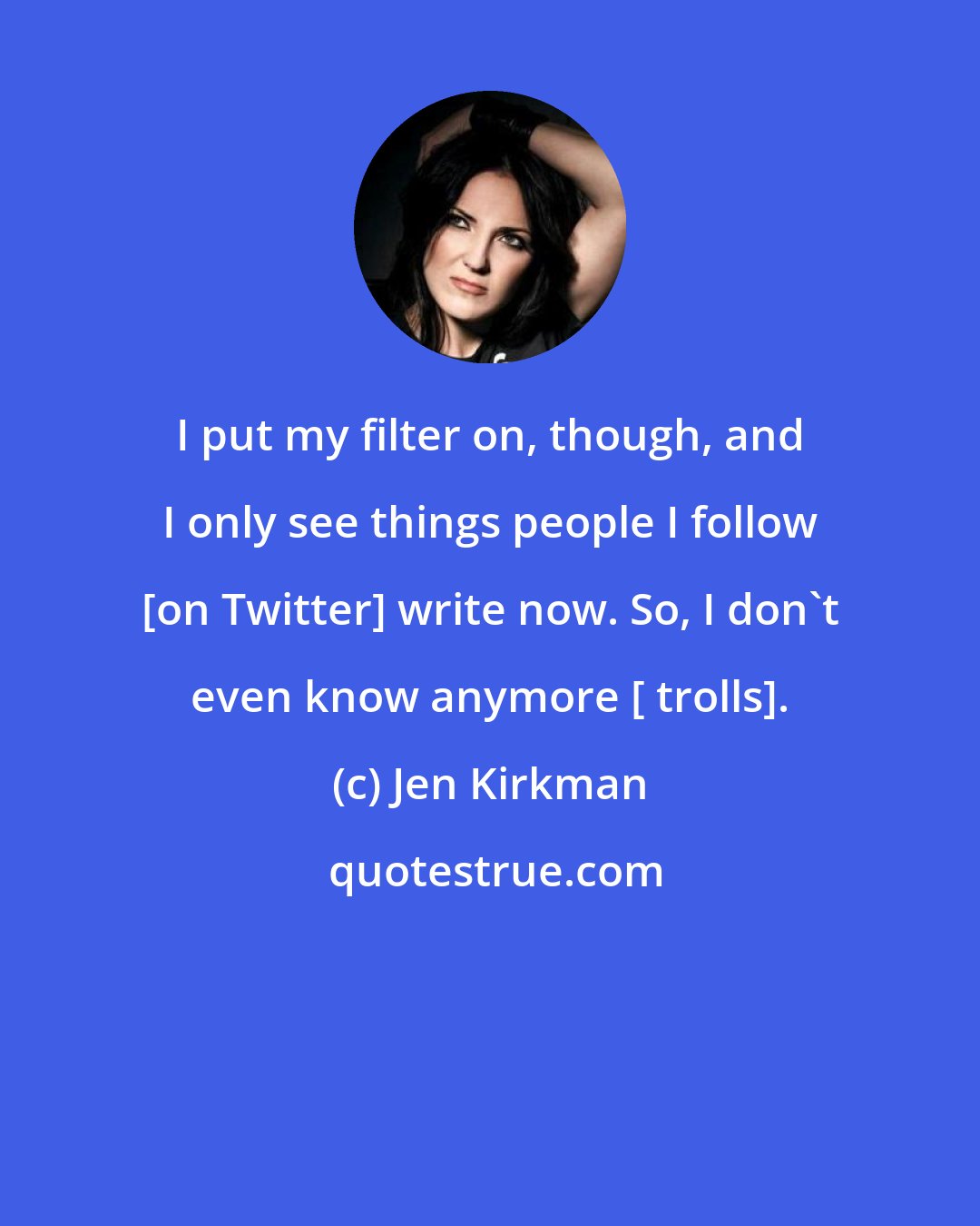 Jen Kirkman: I put my filter on, though, and I only see things people I follow [on Twitter] write now. So, I don't even know anymore [ trolls].