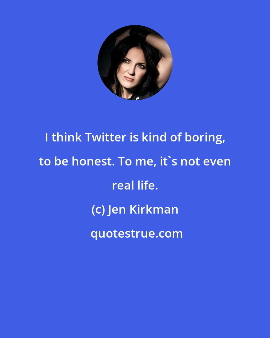 Jen Kirkman: I think Twitter is kind of boring, to be honest. To me, it's not even real life.