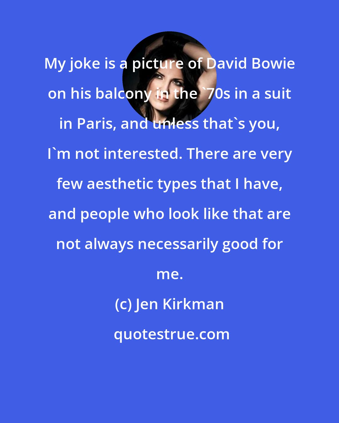 Jen Kirkman: My joke is a picture of David Bowie on his balcony in the '70s in a suit in Paris, and unless that's you, I'm not interested. There are very few aesthetic types that I have, and people who look like that are not always necessarily good for me.