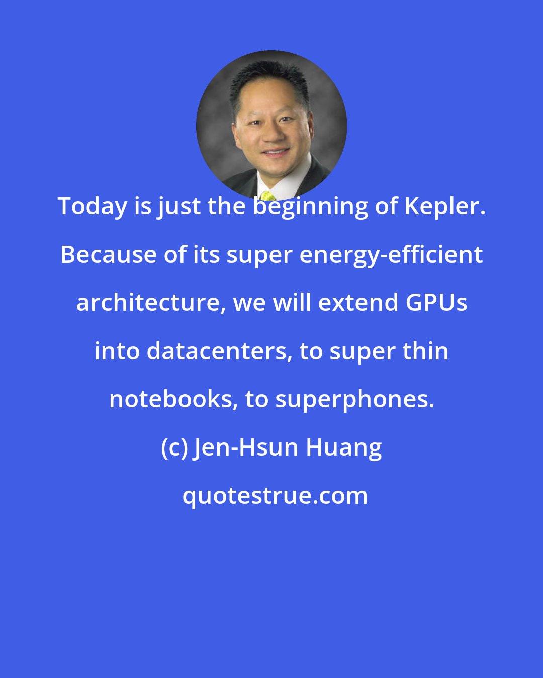 Jen-Hsun Huang: Today is just the beginning of Kepler. Because of its super energy-efficient architecture, we will extend GPUs into datacenters, to super thin notebooks, to superphones.