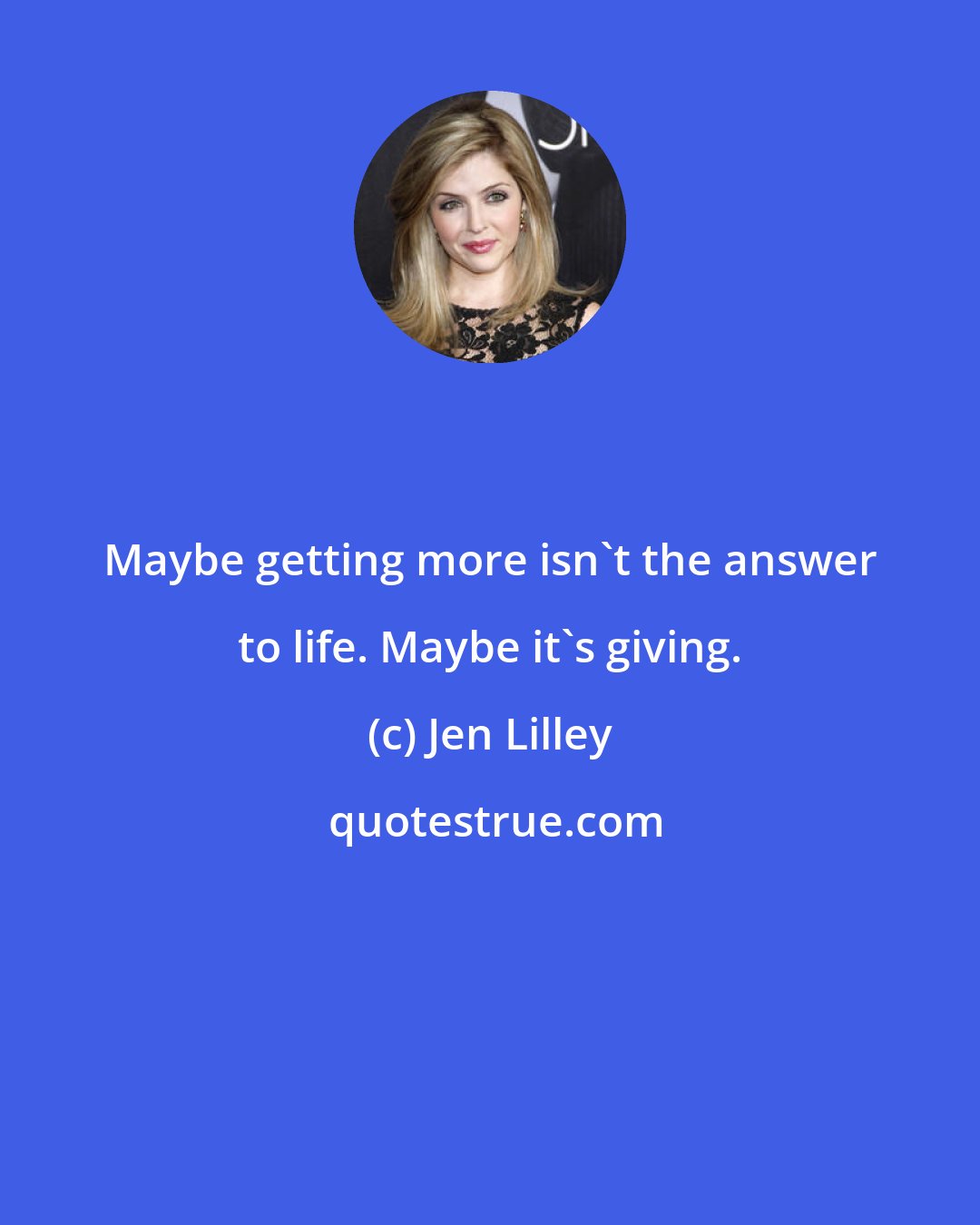 Jen Lilley: Maybe getting more isn't the answer to life. Maybe it's giving.