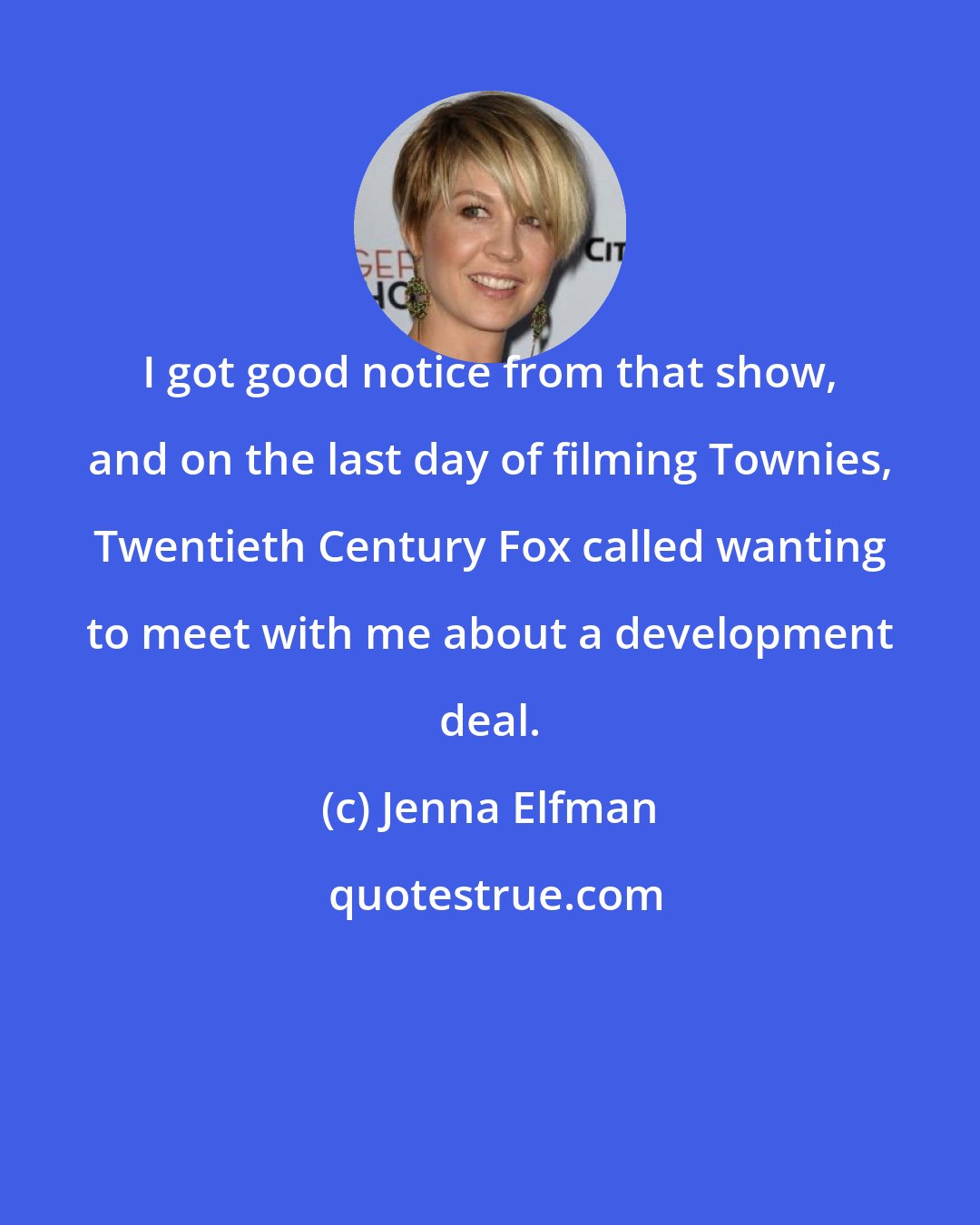 Jenna Elfman: I got good notice from that show, and on the last day of filming Townies, Twentieth Century Fox called wanting to meet with me about a development deal.