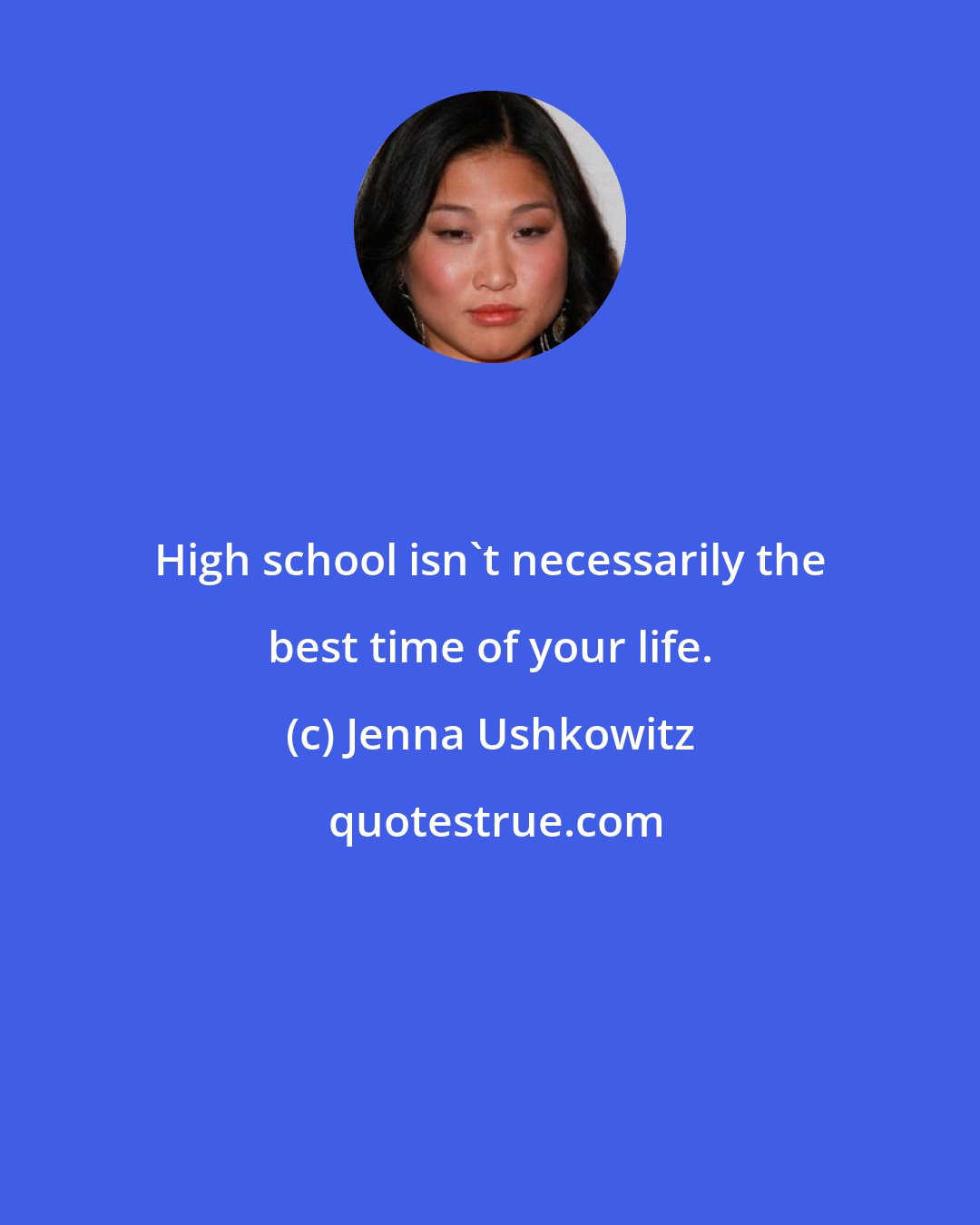 Jenna Ushkowitz: High school isn't necessarily the best time of your life.