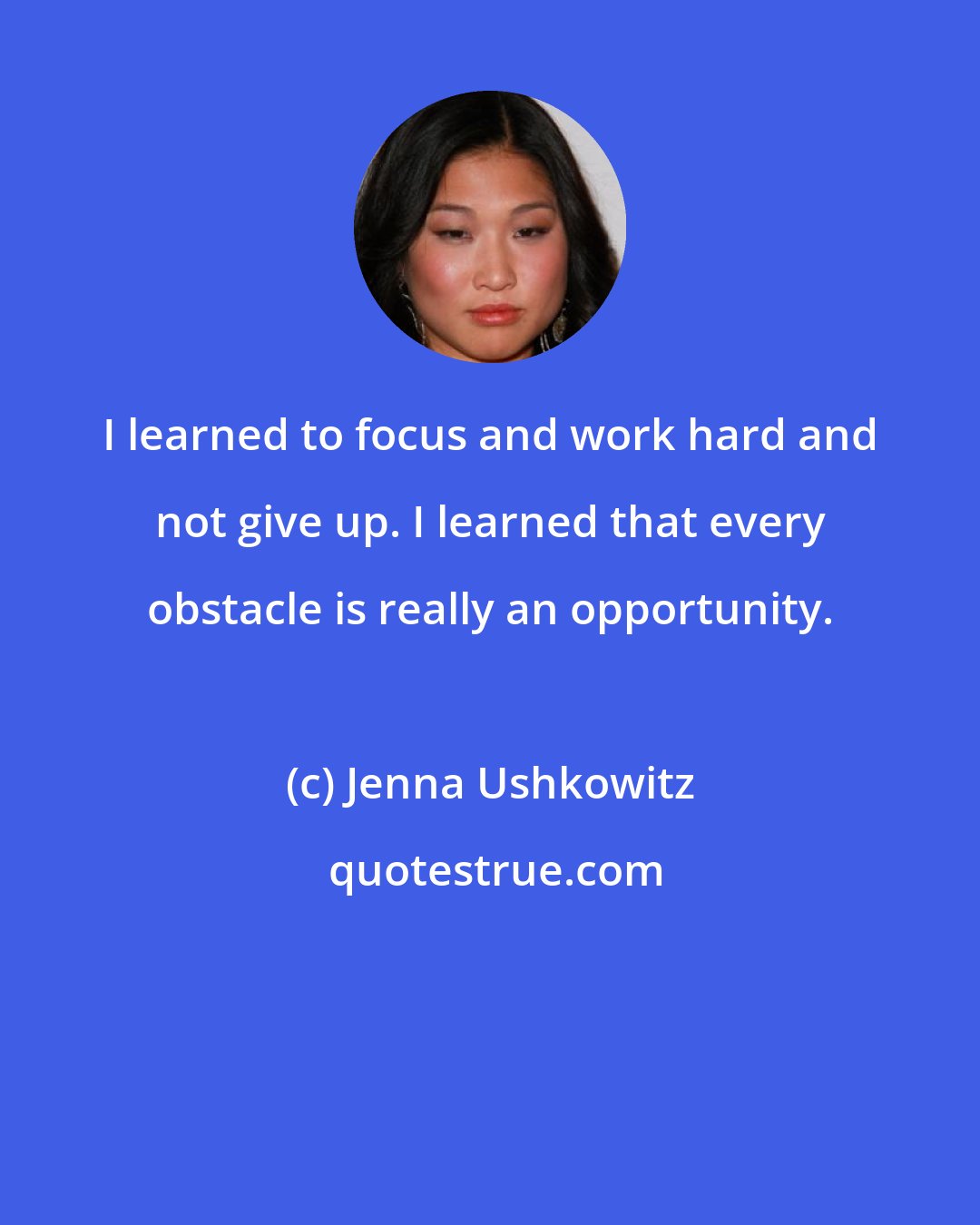 Jenna Ushkowitz: I learned to focus and work hard and not give up. I learned that every obstacle is really an opportunity.