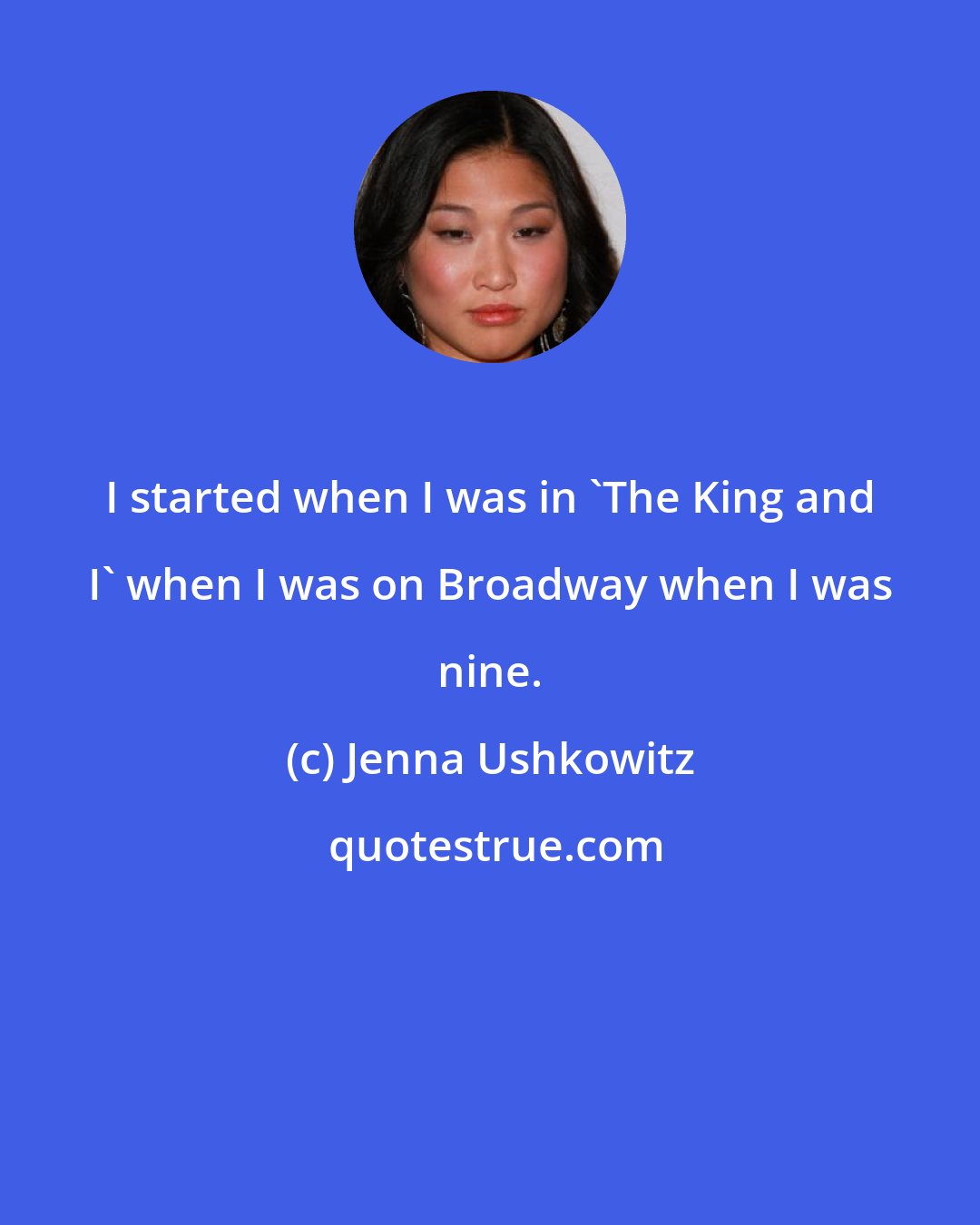 Jenna Ushkowitz: I started when I was in 'The King and I' when I was on Broadway when I was nine.