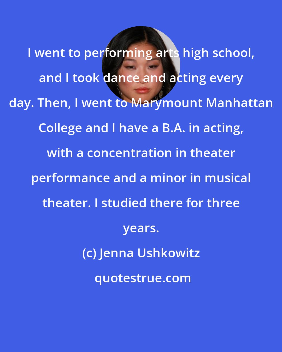 Jenna Ushkowitz: I went to performing arts high school, and I took dance and acting every day. Then, I went to Marymount Manhattan College and I have a B.A. in acting, with a concentration in theater performance and a minor in musical theater. I studied there for three years.