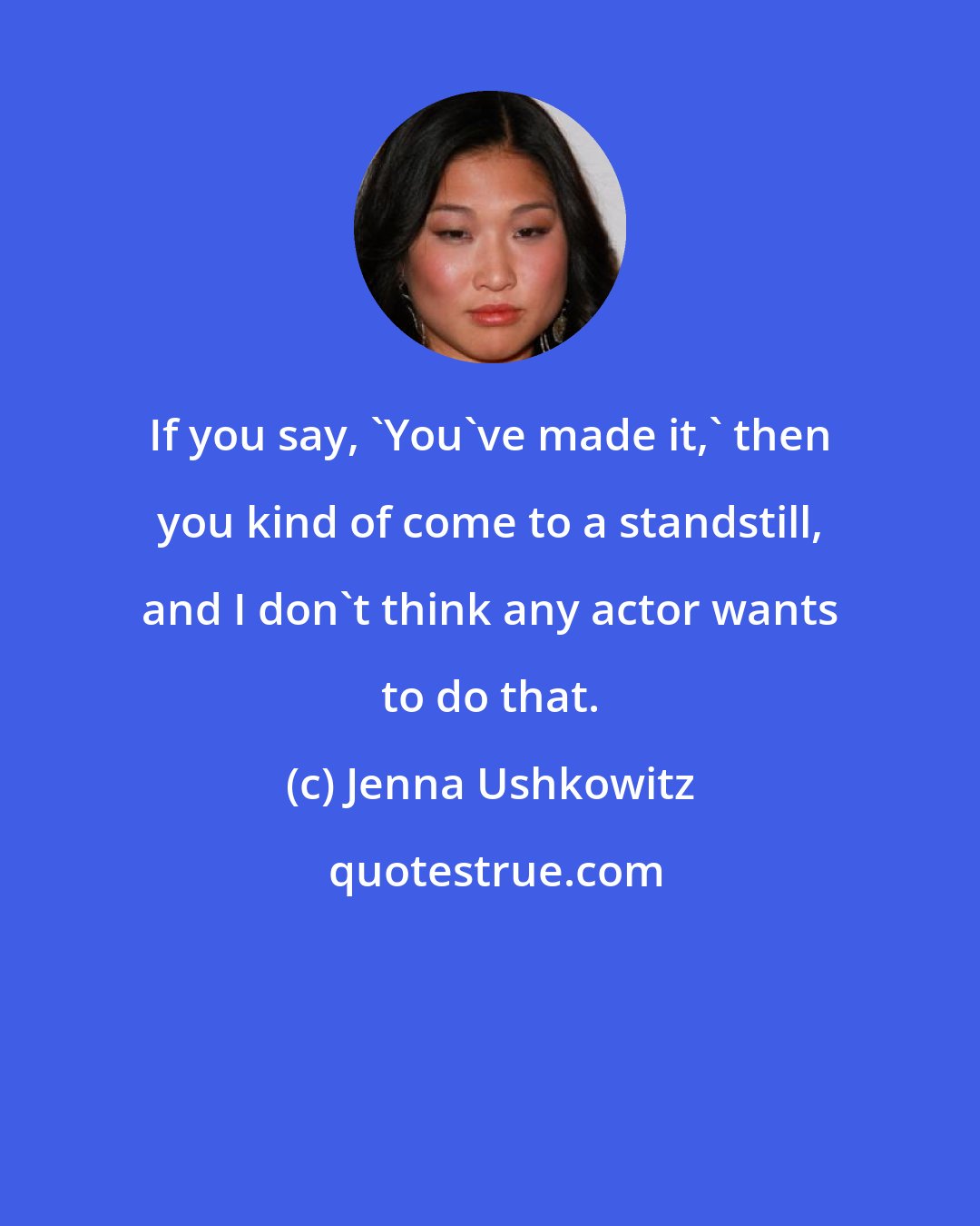 Jenna Ushkowitz: If you say, 'You've made it,' then you kind of come to a standstill, and I don't think any actor wants to do that.