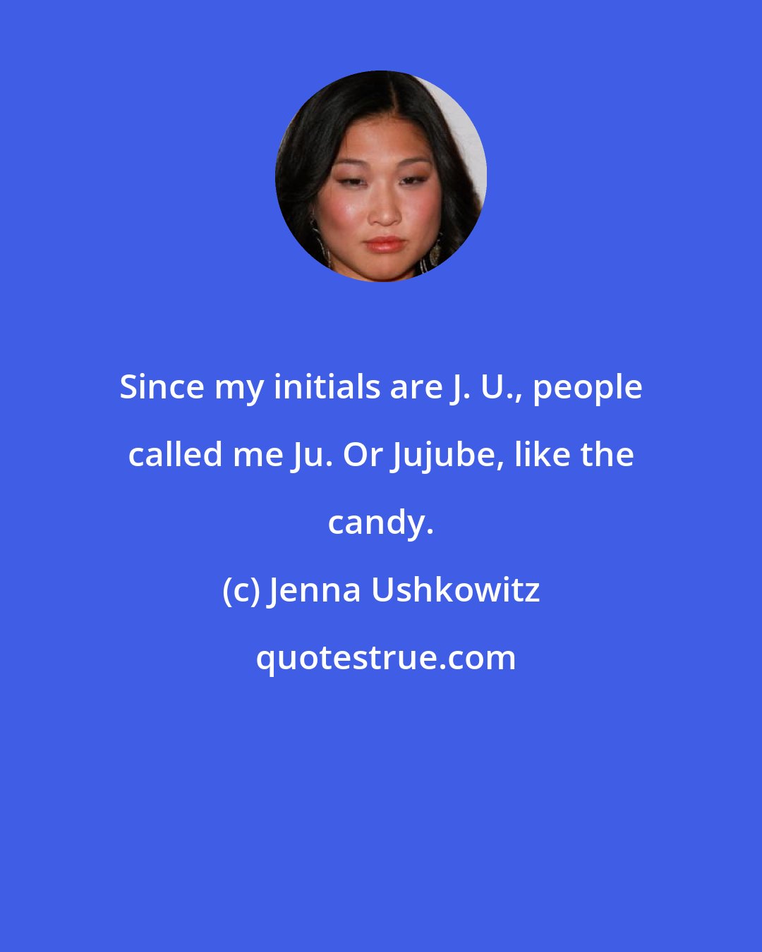 Jenna Ushkowitz: Since my initials are J. U., people called me Ju. Or Jujube, like the candy.