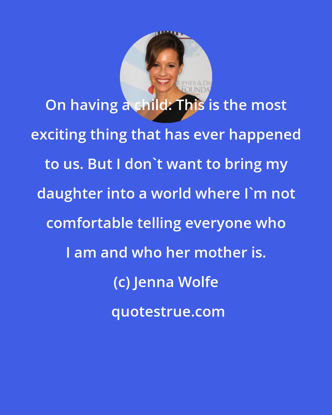 Jenna Wolfe: On having a child: This is the most exciting thing that has ever happened to us. But I don't want to bring my daughter into a world where I'm not comfortable telling everyone who I am and who her mother is.