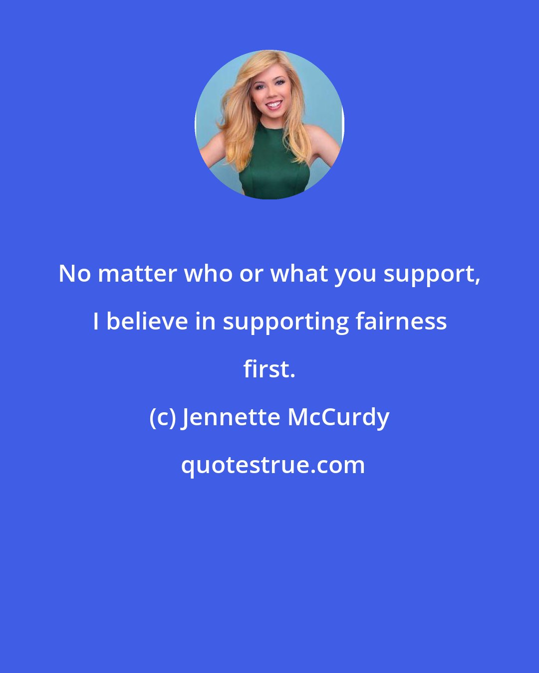 Jennette McCurdy: No matter who or what you support, I believe in supporting fairness first.