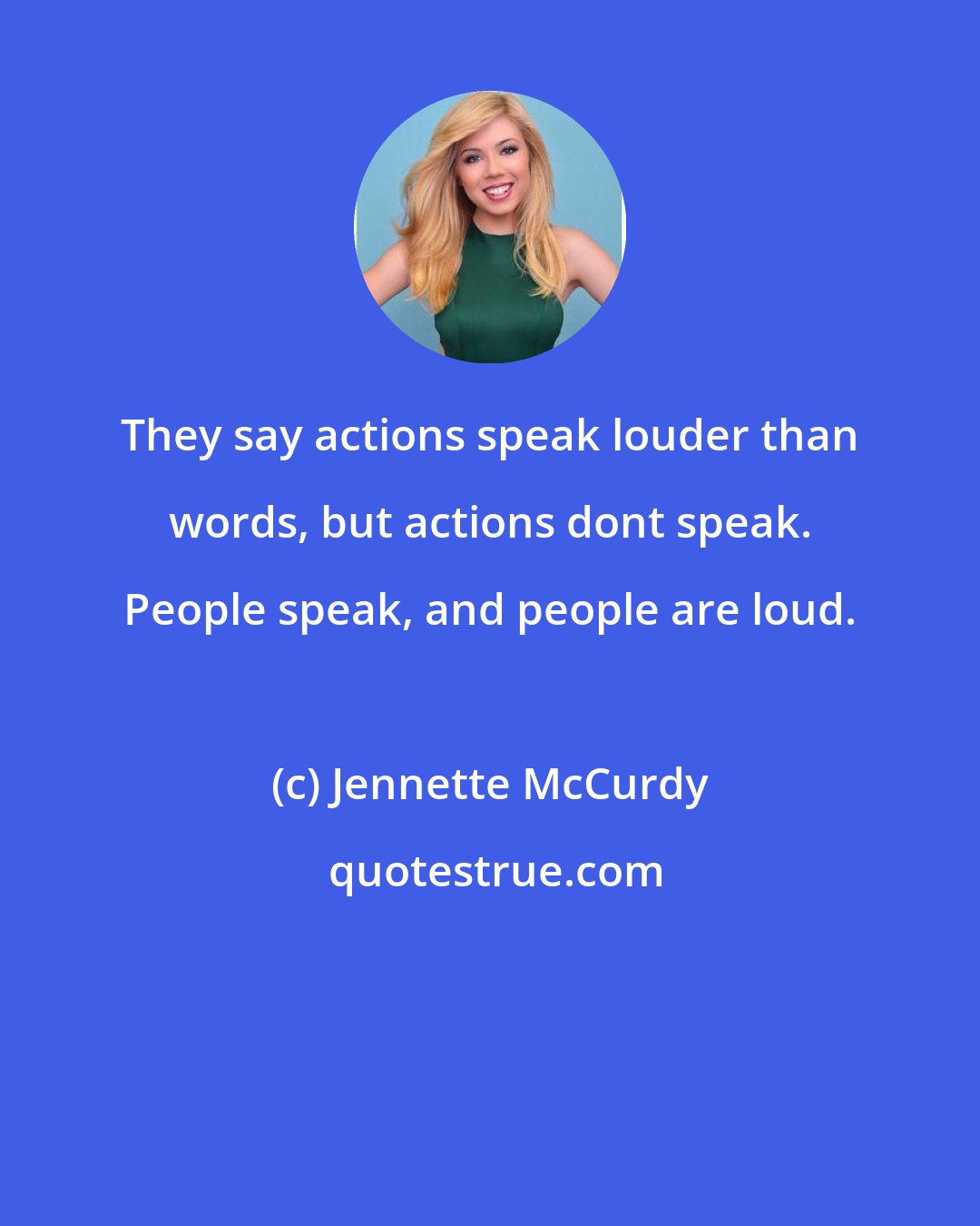 Jennette McCurdy: They say actions speak louder than words, but actions dont speak. People speak, and people are loud.