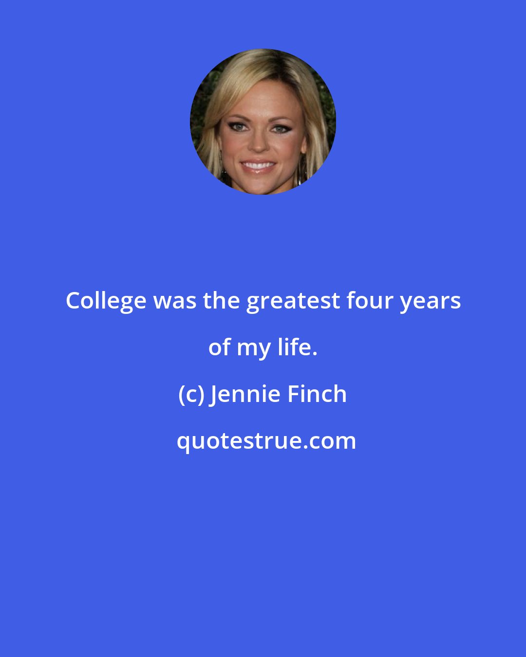 Jennie Finch: College was the greatest four years of my life.