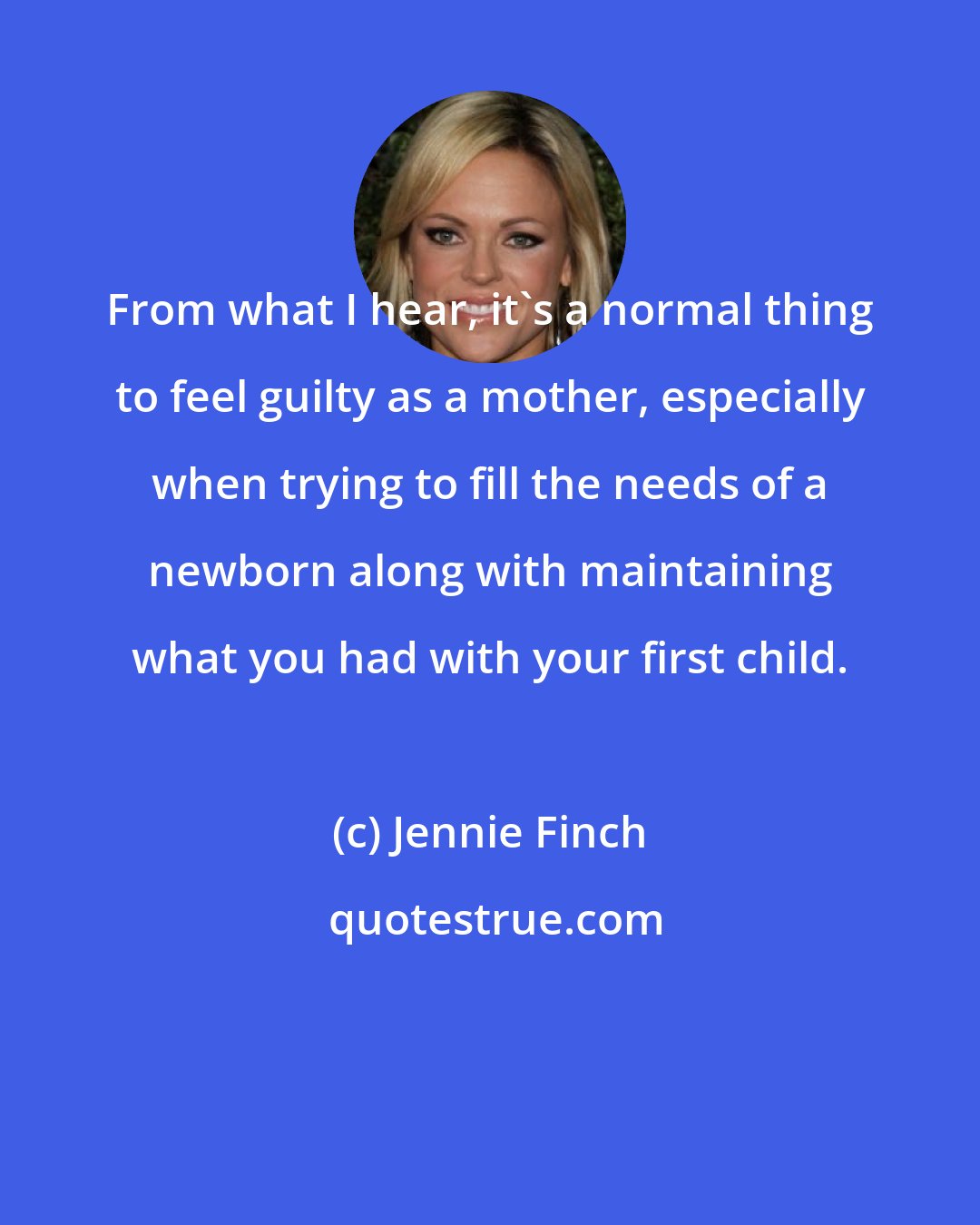 Jennie Finch: From what I hear, it's a normal thing to feel guilty as a mother, especially when trying to fill the needs of a newborn along with maintaining what you had with your first child.