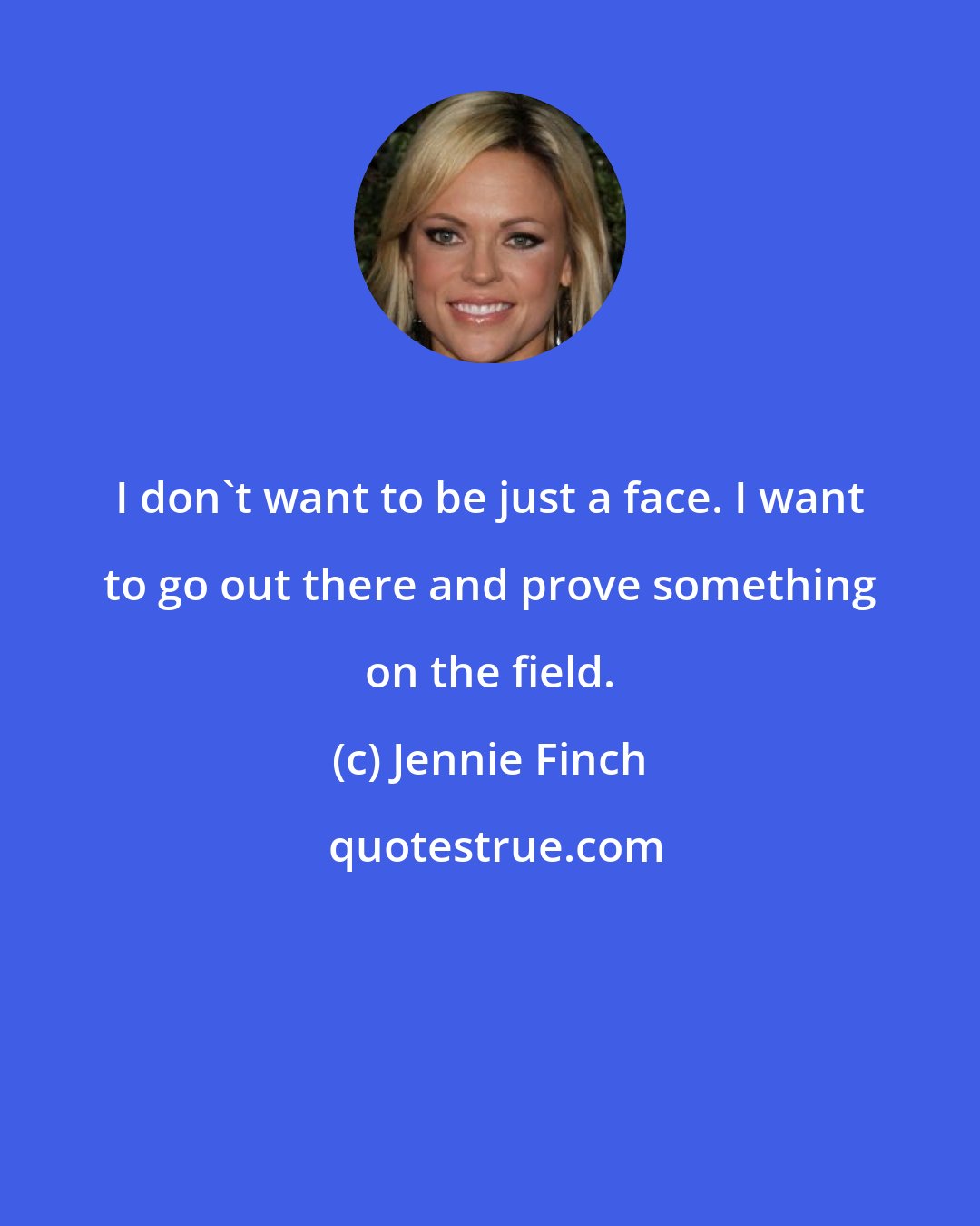 Jennie Finch: I don't want to be just a face. I want to go out there and prove something on the field.