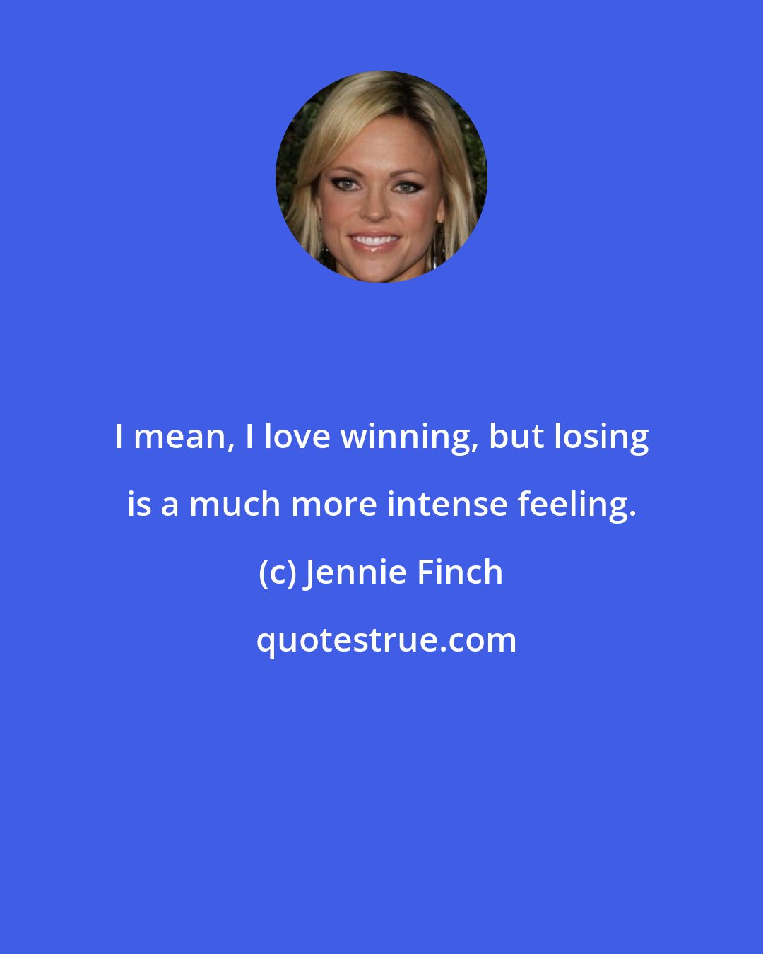 Jennie Finch: I mean, I love winning, but losing is a much more intense feeling.