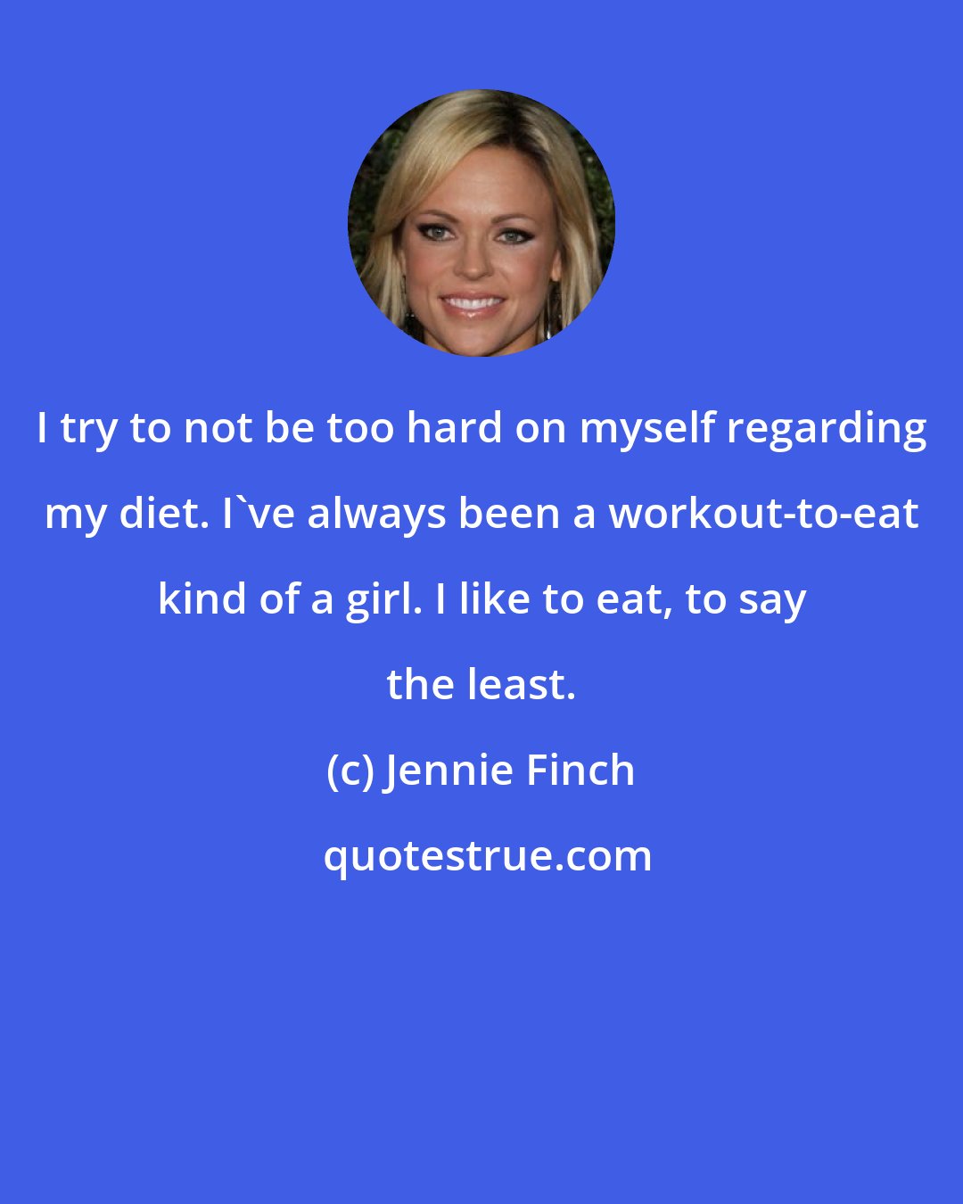 Jennie Finch: I try to not be too hard on myself regarding my diet. I've always been a workout-to-eat kind of a girl. I like to eat, to say the least.