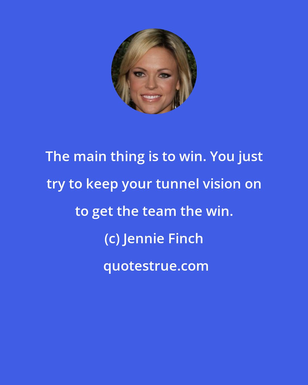 Jennie Finch: The main thing is to win. You just try to keep your tunnel vision on to get the team the win.