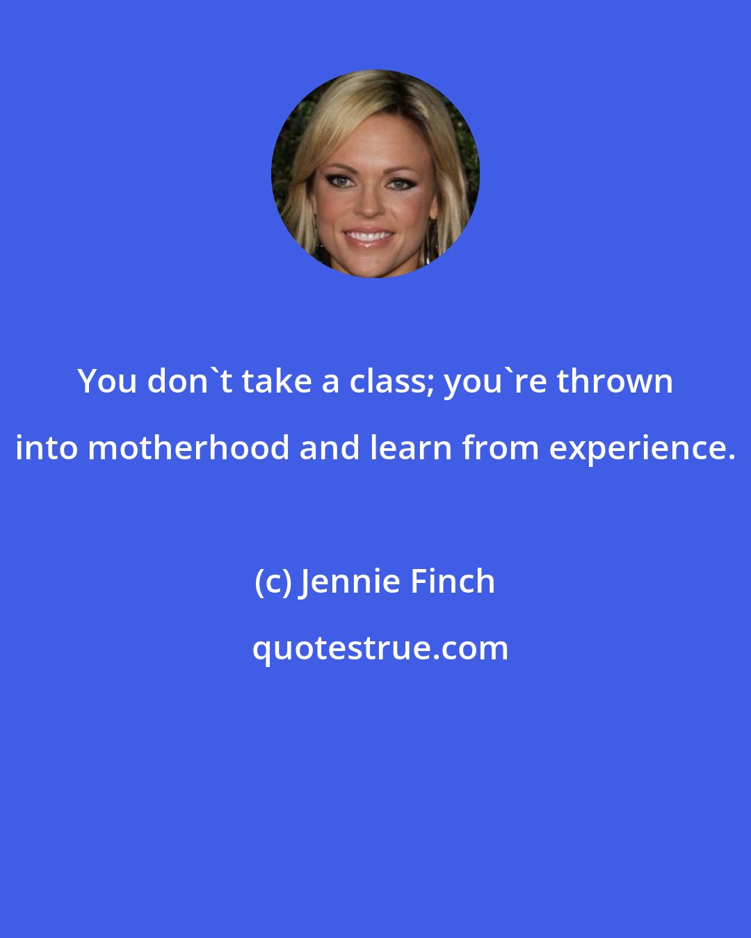 Jennie Finch: You don't take a class; you're thrown into motherhood and learn from experience.