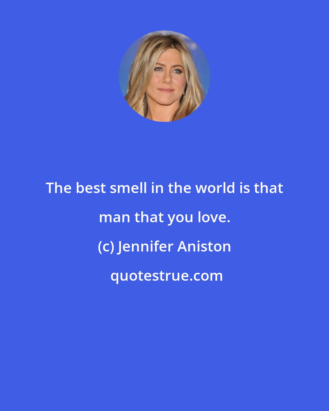 Jennifer Aniston: The best smell in the world is that man that you love.