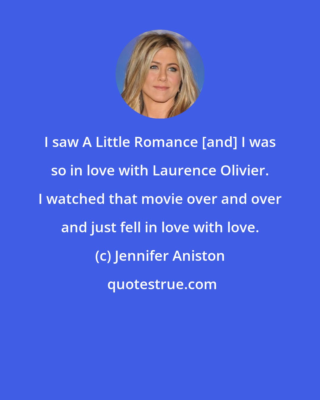 Jennifer Aniston: I saw A Little Romance [and] I was so in love with Laurence Olivier. I watched that movie over and over and just fell in love with love.