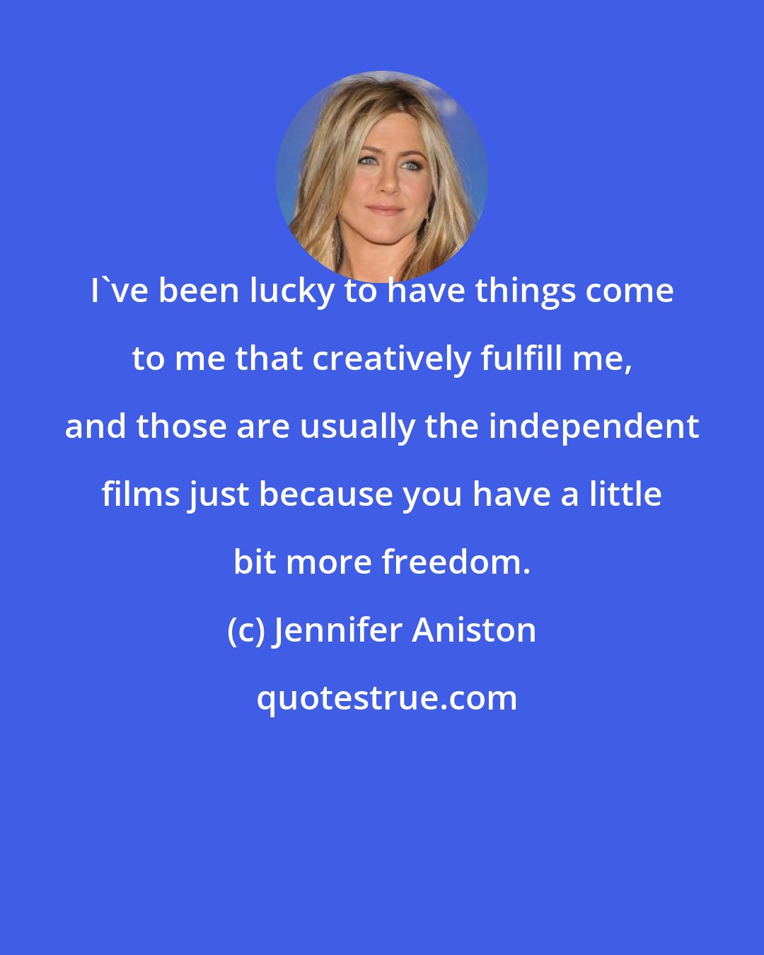 Jennifer Aniston: I've been lucky to have things come to me that creatively fulfill me, and those are usually the independent films just because you have a little bit more freedom.