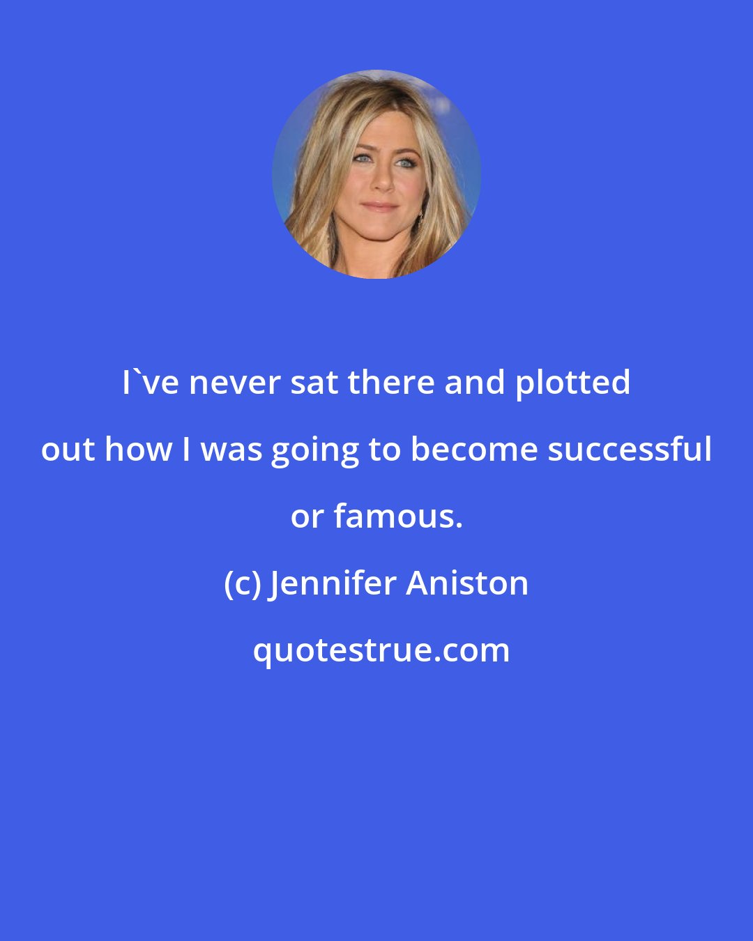 Jennifer Aniston: I've never sat there and plotted out how I was going to become successful or famous.